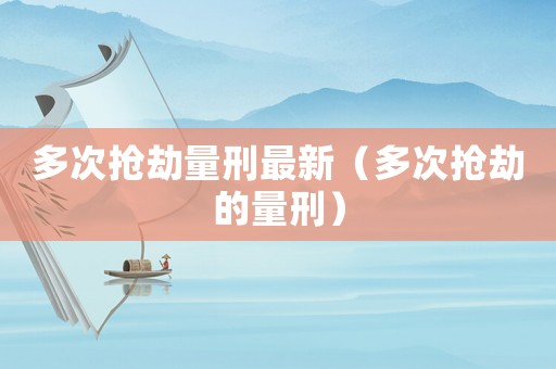 多次搶劫量刑最新（多次搶劫的量刑）