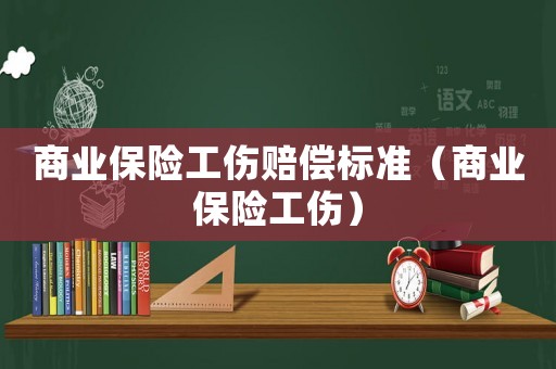 商業(yè)保險工傷賠償標準（商業(yè)保險工傷）