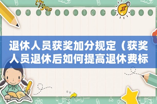 退休人員獲獎加分規(guī)定（獲獎人員退休后如何提高退休費標(biāo)準(zhǔn)）