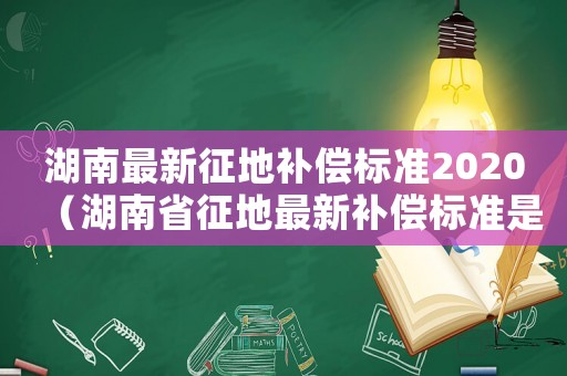 湖南最新征地補(bǔ)償標(biāo)準(zhǔn)2020（湖南省征地最新補(bǔ)償標(biāo)準(zhǔn)是多少）