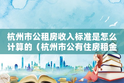 杭州市公租房收入標(biāo)準(zhǔn)是怎么計(jì)算的（杭州市公有住房租金標(biāo)準(zhǔn)）