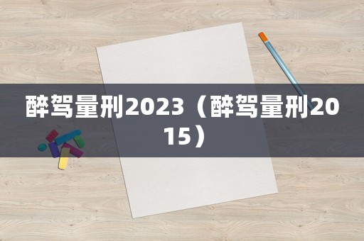 醉駕量刑2023（醉駕量刑2015）