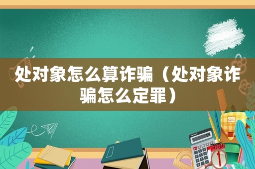 處對(duì)象怎么算詐騙（處對(duì)象詐騙怎么定罪）