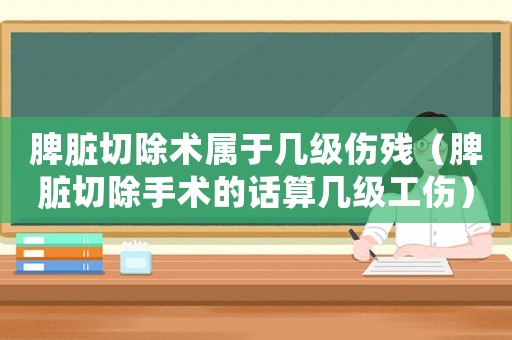 脾臟切除術(shù)屬于幾級(jí)傷殘（脾臟切除手術(shù)的話算幾級(jí)工傷）