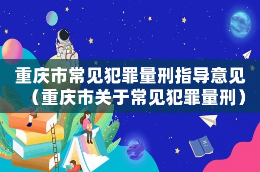 重慶市常見犯罪量刑指導(dǎo)意見（重慶市關(guān)于常見犯罪量刑）