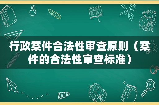 行政案件合法性審查原則（案件的合法性審查標(biāo)準(zhǔn)）