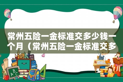常州五險(xiǎn)一金標(biāo)準(zhǔn)交多少錢(qián)一個(gè)月（常州五險(xiǎn)一金標(biāo)準(zhǔn)交多少錢(qián)）