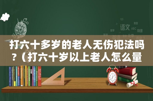 打六十多歲的老人無傷犯法嗎?（打六十歲以上老人怎么量刑）