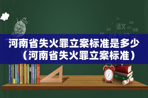 河南省失火罪立案標(biāo)準(zhǔn)是多少（河南省失火罪立案標(biāo)準(zhǔn)）