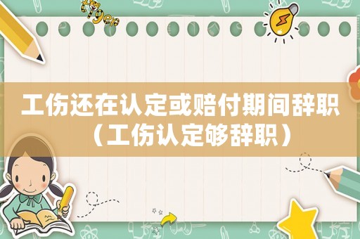 工傷還在認(rèn)定或賠付期間辭職（工傷認(rèn)定夠辭職）