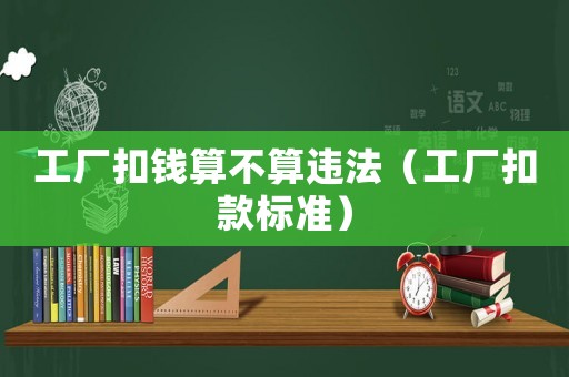 工廠(chǎng)扣錢(qián)算不算違法（工廠(chǎng)扣款標(biāo)準(zhǔn)）