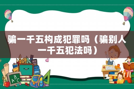 騙一千五構成犯罪嗎（騙別人一千五犯法嗎）