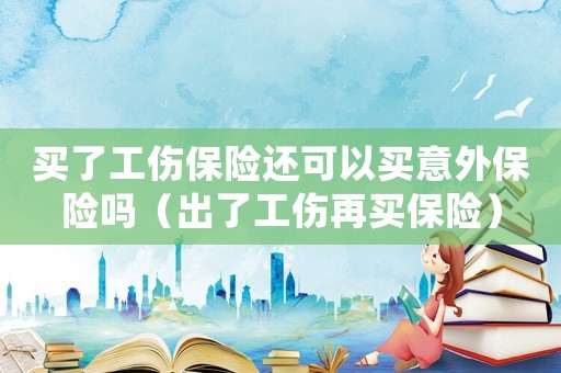 買了工傷保險(xiǎn)還可以買意外保險(xiǎn)嗎（出了工傷再買保險(xiǎn)）