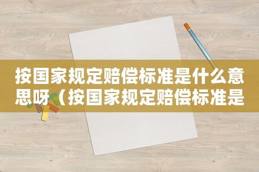 按國家規(guī)定賠償標(biāo)準(zhǔn)是什么意思呀（按國家規(guī)定賠償標(biāo)準(zhǔn)是什么意思）