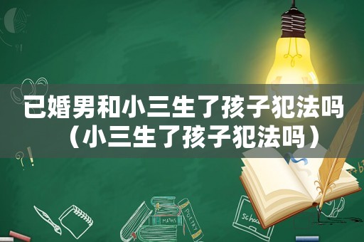 已婚男和小三生了孩子犯法嗎（小三生了孩子犯法嗎）