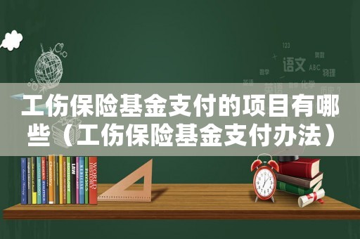 工傷保險(xiǎn)基金支付的項(xiàng)目有哪些（工傷保險(xiǎn)基金支付辦法）