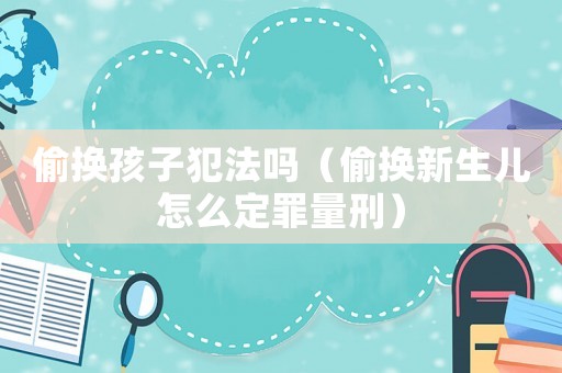 偷換孩子犯法嗎（偷換新生兒怎么定罪量刑）