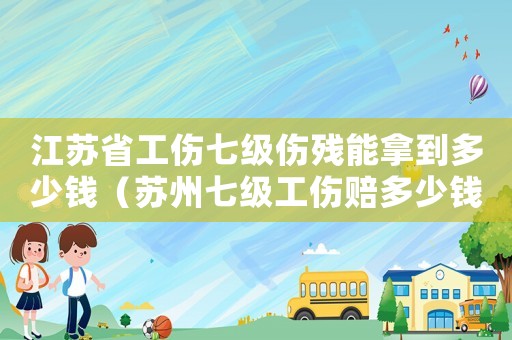 江蘇省工傷七級(jí)傷殘能拿到多少錢（蘇州七級(jí)工傷賠多少錢一天）