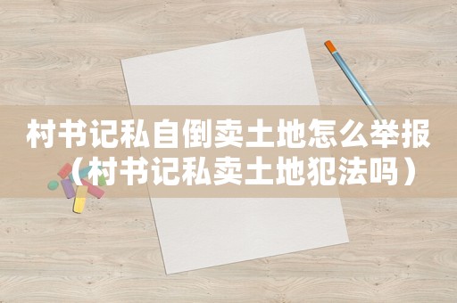 村書記私自倒賣土地怎么舉報(bào)（村書記私賣土地犯法嗎）