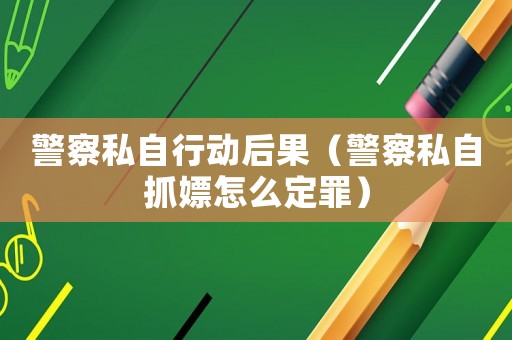 警察私自行動(dòng)后果（警察私自抓嫖怎么定罪）