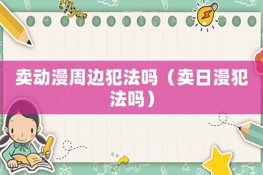 賣動漫周邊犯法嗎（賣日漫犯法嗎）
