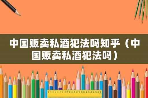 中國(guó)販賣私酒犯法嗎知乎（中國(guó)販賣私酒犯法嗎）