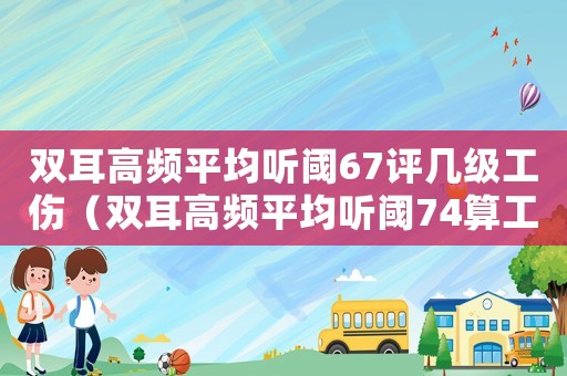 雙耳高頻平均聽(tīng)閾67評(píng)幾級(jí)工傷（雙耳高頻平均聽(tīng)閾74算工傷嗎）