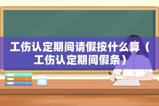 工傷認(rèn)定期間請(qǐng)假按什么算（工傷認(rèn)定期間假條）