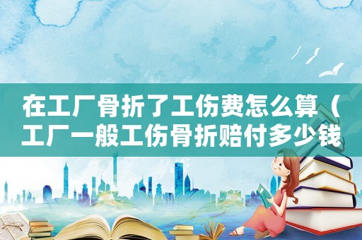 在工廠骨折了工傷費(fèi)怎么算（工廠一般工傷骨折賠付多少錢）