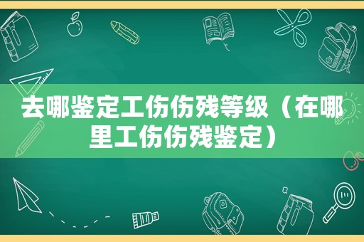 去哪鑒定工傷傷殘等級（在哪里工傷傷殘鑒定）