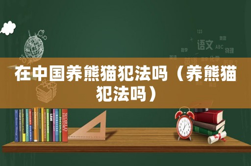 在中國(guó)養(yǎng)熊貓犯法嗎（養(yǎng)熊貓犯法嗎）