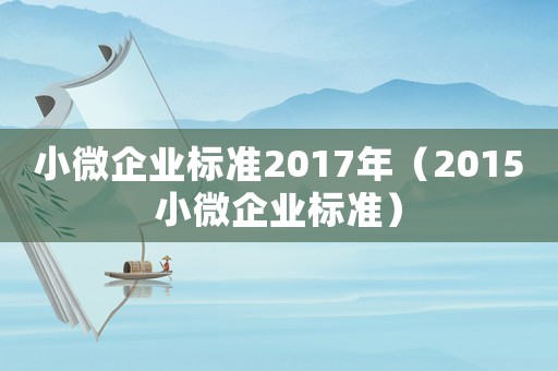 小微企業(yè)標(biāo)準(zhǔn)2017年（2015小微企業(yè)標(biāo)準(zhǔn)）