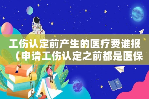 工傷認(rèn)定前產(chǎn)生的醫(yī)療費(fèi)誰報(bào)（申請工傷認(rèn)定之前都是醫(yī)保）