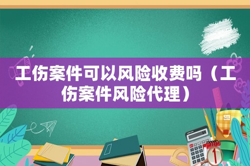 工傷案件可以風(fēng)險(xiǎn)收費(fèi)嗎（工傷案件風(fēng)險(xiǎn)代理）