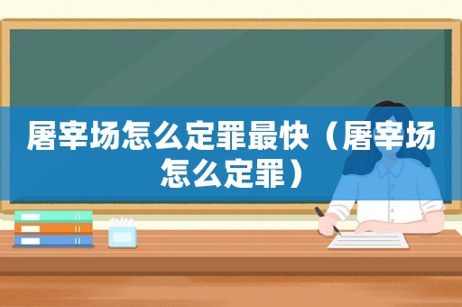 屠宰場怎么定罪最快（屠宰場怎么定罪）