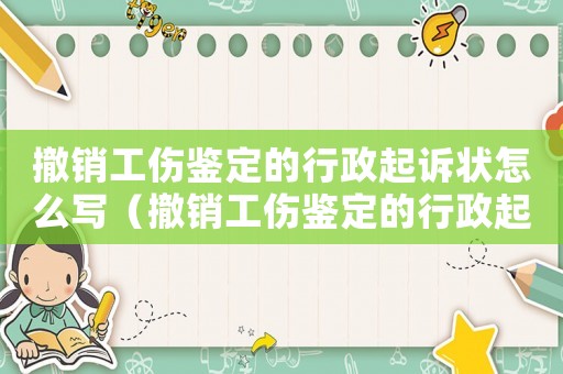 撤銷工傷鑒定的行政起訴狀怎么寫（撤銷工傷鑒定的行政起訴狀）