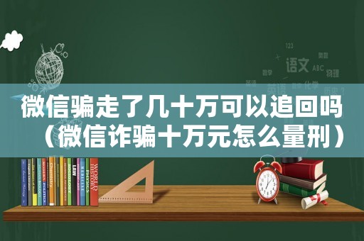 微信騙走了幾十萬可以追回嗎（微信詐騙十萬元怎么量刑）