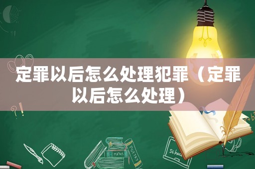 定罪以后怎么處理犯罪（定罪以后怎么處理）