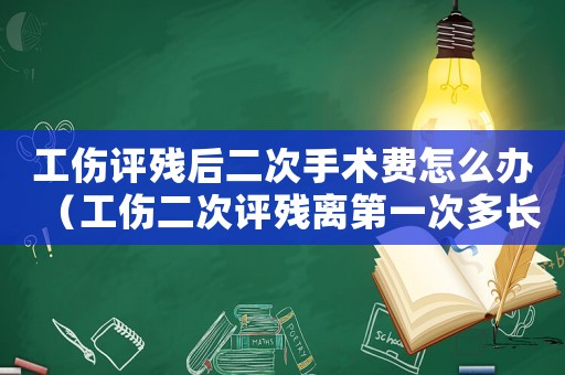 工傷評殘后二次手術(shù)費怎么辦（工傷二次評殘離第一次多長時間）