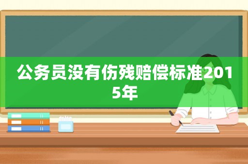 公務(wù)員沒有傷殘賠償標(biāo)準(zhǔn)2015年