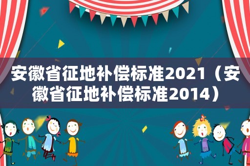 安徽省征地補(bǔ)償標(biāo)準(zhǔn)2021（安徽省征地補(bǔ)償標(biāo)準(zhǔn)2014）