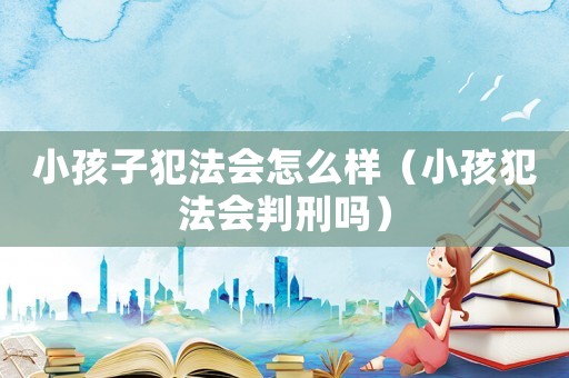 小孩子犯法會(huì)怎么樣（小孩犯法會(huì)判刑嗎）