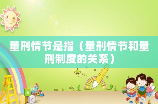 量刑情節(jié)是指（量刑情節(jié)和量刑制度的關(guān)系）