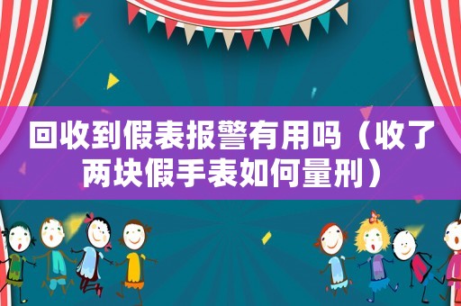 回收到假表報(bào)警有用嗎（收了兩塊假手表如何量刑）