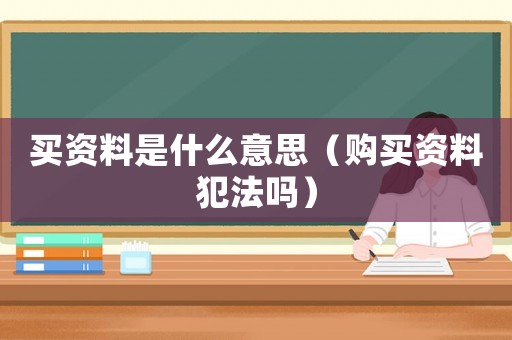 買資料是什么意思（購(gòu)買資料犯法嗎）