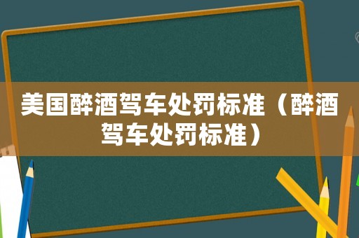 美國(guó)醉酒駕車處罰標(biāo)準(zhǔn)（醉酒駕車處罰標(biāo)準(zhǔn)）