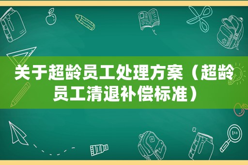 關(guān)于超齡員工處理方案（超齡員工清退補償標(biāo)準(zhǔn)）
