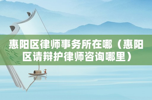 惠陽區(qū)律師事務(wù)所在哪（惠陽區(qū)請(qǐng)辯護(hù)律師咨詢哪里）