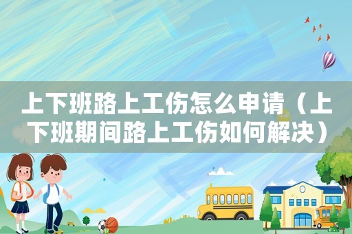 上下班路上工傷怎么申請（上下班期間路上工傷如何解決）