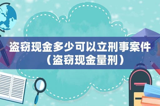 盜竊現(xiàn)金多少可以立刑事案件（盜竊現(xiàn)金量刑）
